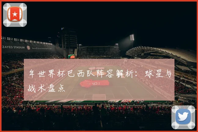 年世界杯巴西队阵容解析:球星与战术盘点