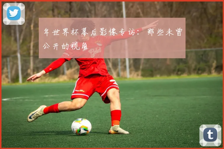 年世界杯幕后影像专访：那些未曾公开的视角