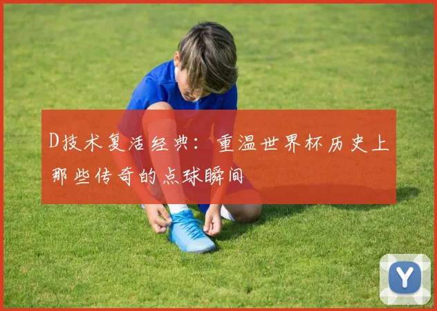 D技术复活经典：重温世界杯历史上那些传奇的点球瞬间