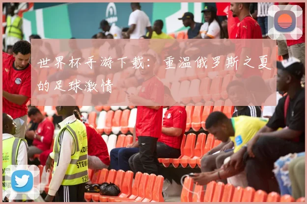 世界杯手游下载:重温俄罗斯之夏的足球激情