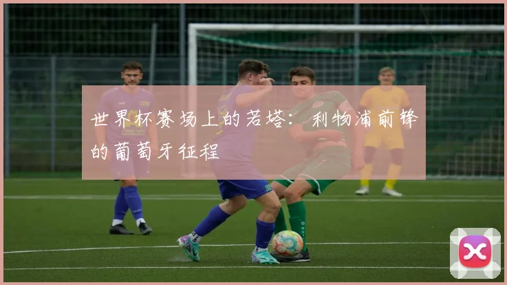 世界杯赛场上的若塔:利物浦前锋的葡萄牙征程