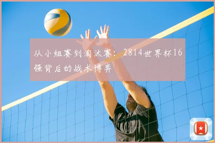 从小组赛到淘汰赛:2814世界杯16强背后的战术博弈