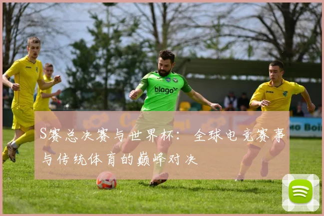 S赛总决赛与世界杯:全球电竞赛事与传统体育的巅峰对决