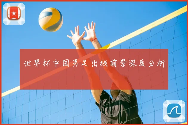 世界杯中国男足出线前景深度分析