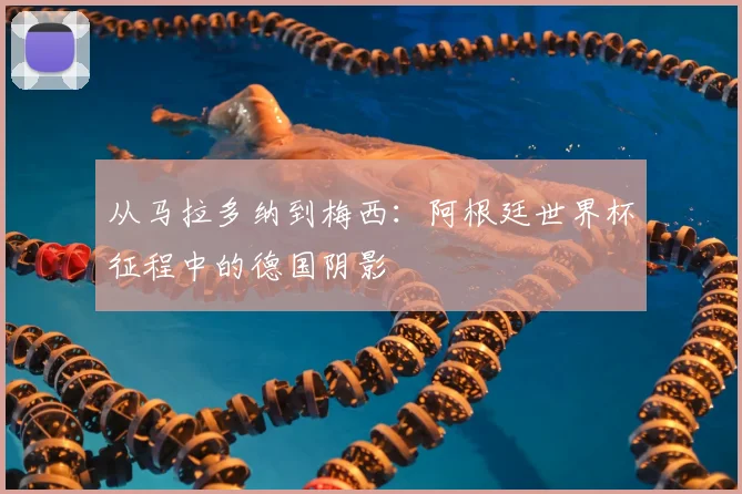 从马拉多纳到梅西：阿根廷世界杯征程中的德国阴影