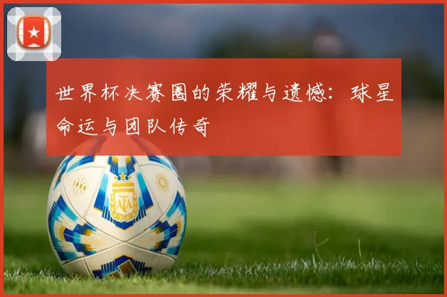 世界杯决赛圈的荣耀与遗憾:球星命运与团队传奇