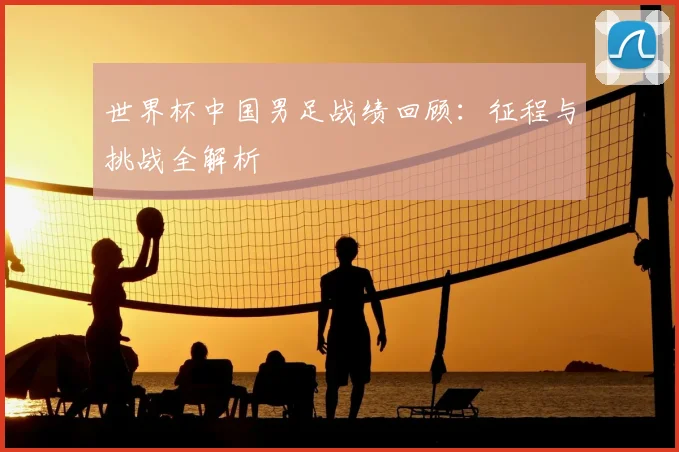 世界杯中国男足战绩回顾:征程与挑战全解析