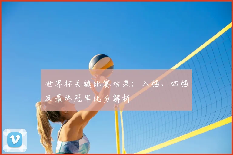 世界杯关键比赛结果：八强、四强及最终冠军比分解析