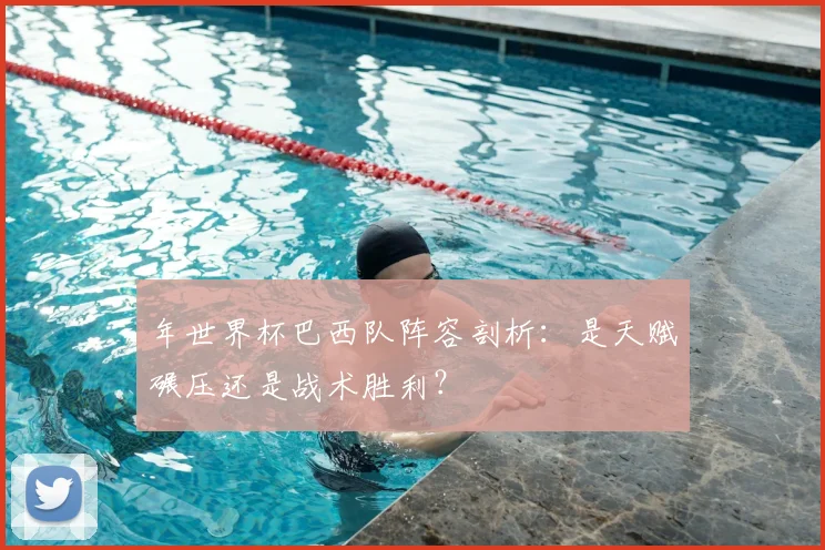 年世界杯巴西队阵容剖析:是天赋碾压还是战术胜利?