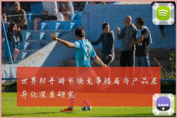 世界杯手游市场竞争格局与产品差异化深度研究