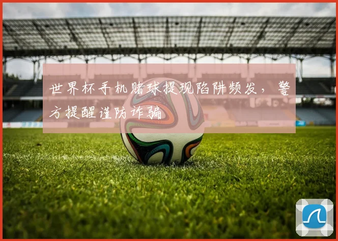 世界杯手机赌球提现陷阱频发，警方提醒谨防诈骗
