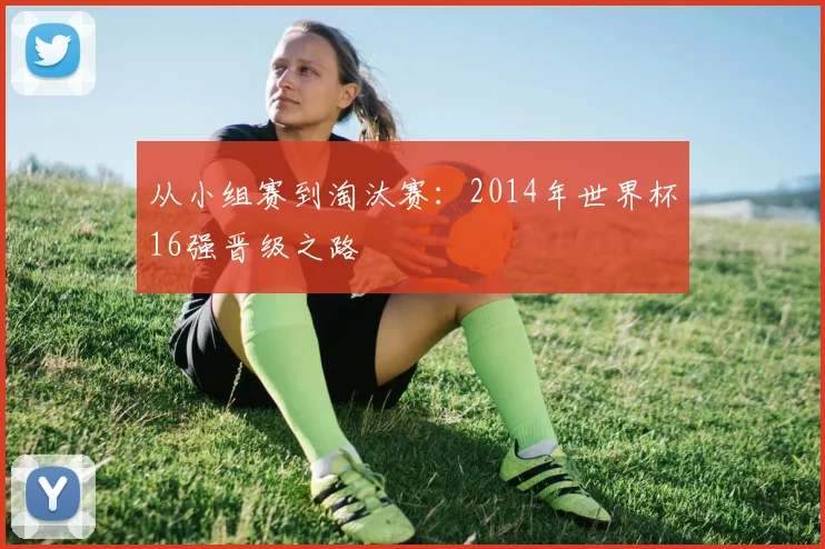 从小组赛到淘汰赛：2014年世界杯16强晋级之路